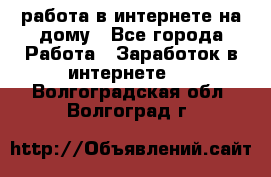работа в интернете на дому - Все города Работа » Заработок в интернете   . Волгоградская обл.,Волгоград г.